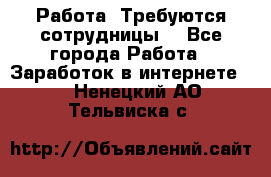 Работа .Требуются сотрудницы  - Все города Работа » Заработок в интернете   . Ненецкий АО,Тельвиска с.